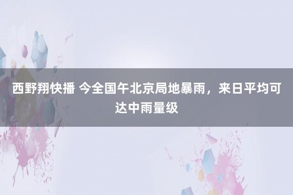 西野翔快播 今全国午北京局地暴雨，来日平均可达中雨量级