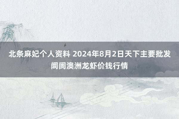 北条麻妃个人资料 2024年8月2日天下主要批发阛阓澳洲龙虾价钱行情