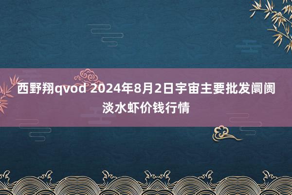 西野翔qvod 2024年8月2日宇宙主要批发阛阓淡水虾价钱行情