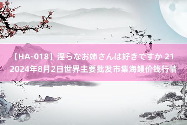 【HA-018】淫らなお姉さんは好きですか 21 2024年8月2日世界主要批发市集海鳗价钱行情