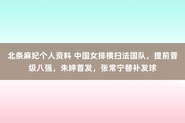 北条麻妃个人资料 中国女排横扫法国队，提前晋级八强，朱婷首发，张常宁替补发球