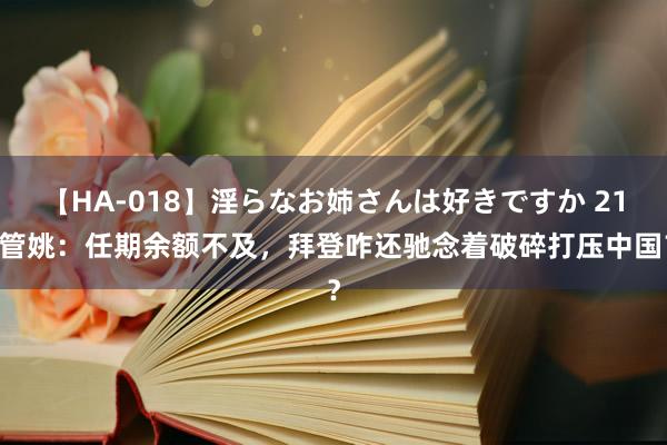 【HA-018】淫らなお姉さんは好きですか 21 管姚：任期余额不及，拜登咋还驰念着破碎打压中国？