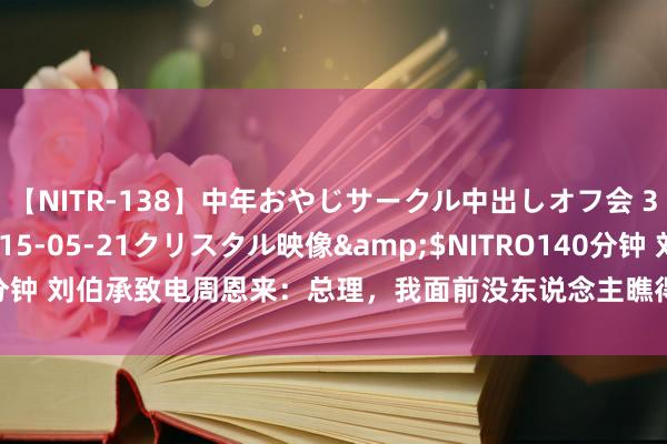 【NITR-138】中年おやじサークル中出しオフ会 3 杏</a>2015-05-21クリスタル映像&$NITRO140分钟 刘伯承致电周恩来：总理，我面前没东说念主瞧得起了，总理怒：无所缅想