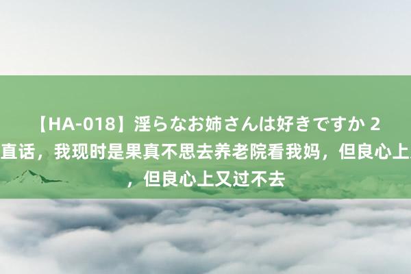 【HA-018】淫らなお姉さんは好きですか 21 说句简直话，我现时是果真不思去养老院看我妈，但良心上又过不去