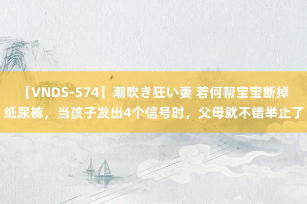 【VNDS-574】潮吹き狂い妻 若何帮宝宝断掉纸尿裤，当孩子发出4个信号时，父母就不错举止了