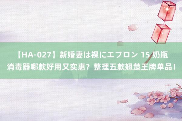 【HA-027】新婚妻は裸にエプロン 15 奶瓶消毒器哪款好用又实惠？整理五款翘楚王牌单品！