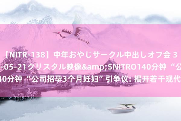 【NITR-138】中年おやじサークル中出しオフ会 3 杏</a>2015-05-21クリスタル映像&$NITRO140分钟 “公司招孕3个月妊妇”引争议: 揭开若干现代东谈主性追悼一幕