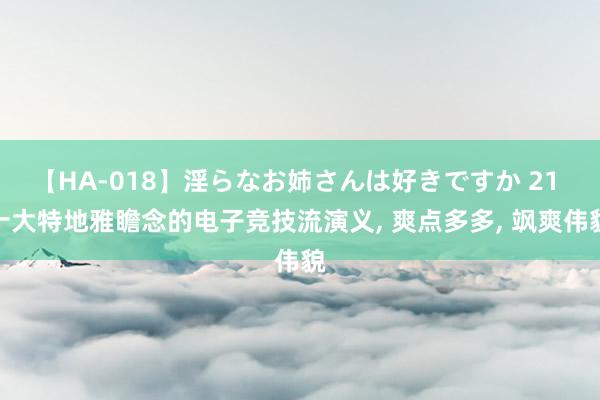 【HA-018】淫らなお姉さんは好きですか 21 十大特地雅瞻念的电子竞技流演义， 爽点多多， 飒爽伟貌