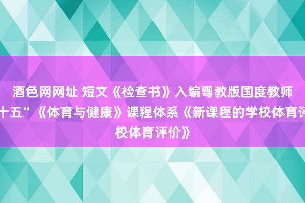 酒色网网址 短文《检查书》入编粤教版国度教师部“十五”《体育与健康》课程体系《新课程的学校体育评价》