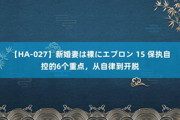 【HA-027】新婚妻は裸にエプロン 15 保执自控的6个重点，从自律到开脱