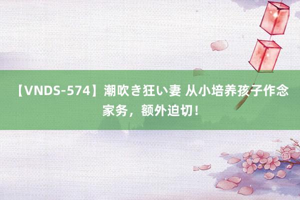 【VNDS-574】潮吹き狂い妻 从小培养孩子作念家务，额外迫切！