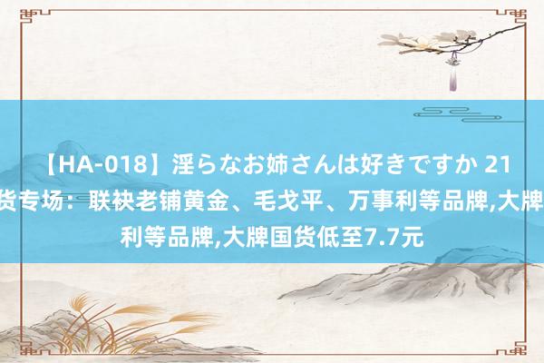 【HA-018】淫らなお姉さんは好きですか 21 京东七夕节国货专场：联袂老铺黄金、毛戈平、万事利等品牌，大牌国货低至7.7元