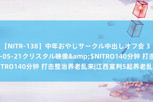 【NITR-138】中年おやじサークル中出しオフ会 3 杏</a>2015-05-21クリスタル映像&$NITRO140分钟 打击整治养老乱来|江西宣判5起养老乱来犯罪案件