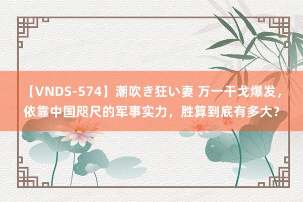 【VNDS-574】潮吹き狂い妻 万一干戈爆发，依靠中国咫尺的军事实力，胜算到底有多大？