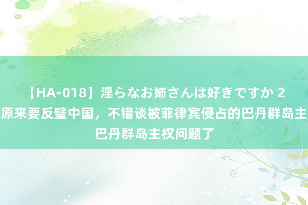 【HA-018】淫らなお姉さんは好きですか 21 二战后原来要反璧中国，不错谈被菲律宾侵占的巴丹群岛主权问题了