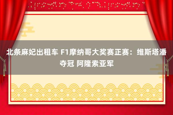 北条麻妃出租车 F1摩纳哥大奖赛正赛：维斯塔潘夺冠 阿隆索亚军