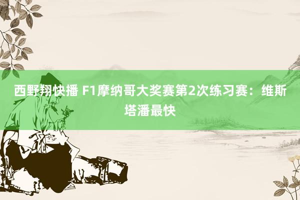 西野翔快播 F1摩纳哥大奖赛第2次练习赛：维斯塔潘最快