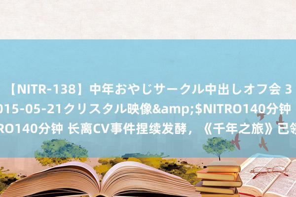 【NITR-138】中年おやじサークル中出しオフ会 3 杏</a>2015-05-21クリスタル映像&$NITRO140分钟 长离CV事件捏续发酵，《千年之旅》已领先更换变安装音！