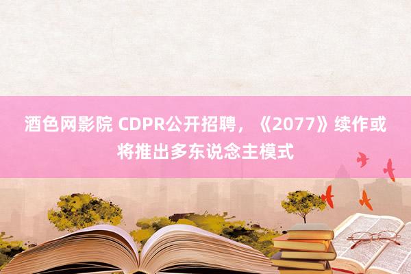 酒色网影院 CDPR公开招聘，《2077》续作或将推出多东说念主模式