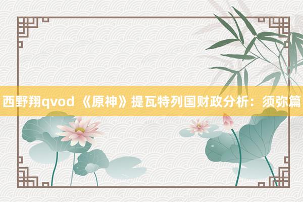 西野翔qvod 《原神》提瓦特列国财政分析：须弥篇