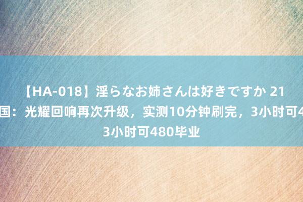 【HA-018】淫らなお姉さんは好きですか 21 魔兽全国：光耀回响再次升级，实测10分钟刷完，3小时可480毕业