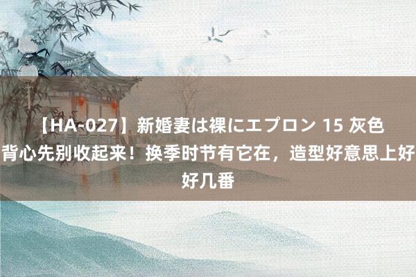 【HA-027】新婚妻は裸にエプロン 15 灰色工字背心先别收起来！换季时节有它在，造型好意思上好几番