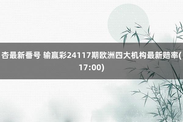 杏最新番号 输赢彩24117期欧洲四大机构最新赔率(17:00)