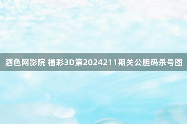 酒色网影院 福彩3D第2024211期关公胆码杀号图