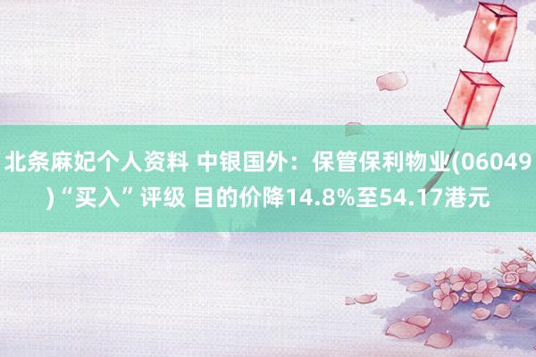 北条麻妃个人资料 中银国外：保管保利物业(06049)“买入”评级 目的价降14.8%至54.17港元