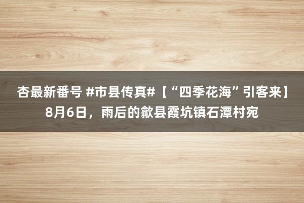 杏最新番号 #市县传真#【“四季花海”引客来】8月6日，雨后的歙县霞坑镇石潭村宛