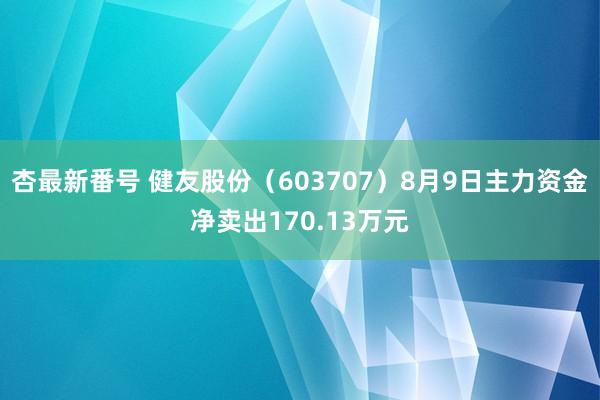 杏最新番号 健友股份（603707）8月9日主力资金净卖出170.13万元