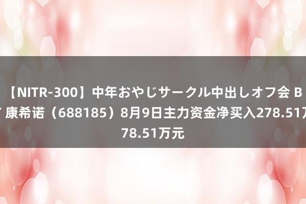 【NITR-300】中年おやじサークル中出しオフ会 BEST 康希诺（688185）8月9日主力资金净买入278.51万元