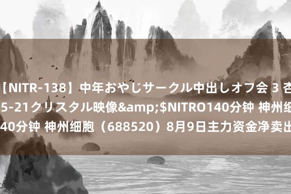 【NITR-138】中年おやじサークル中出しオフ会 3 杏</a>2015-05-21クリスタル映像&$NITRO140分钟 神州细胞（688520）8月9日主力资金净卖出1105.04万元