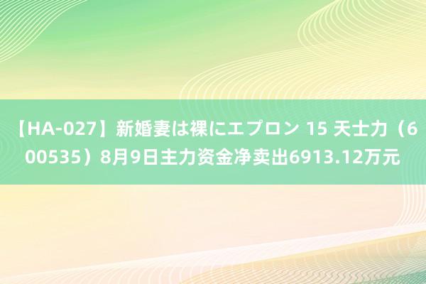 【HA-027】新婚妻は裸にエプロン 15 天士力（600535）8月9日主力资金净卖出6913.12万元