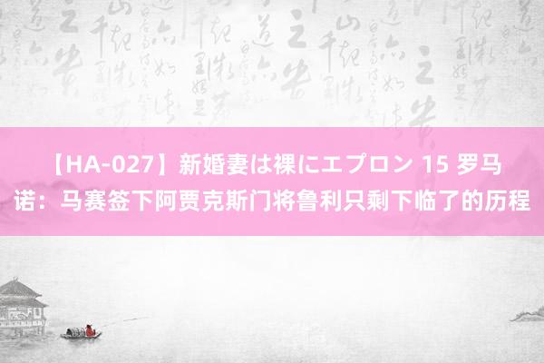 【HA-027】新婚妻は裸にエプロン 15 罗马诺：马赛签下阿贾克斯门将鲁利只剩下临了的历程