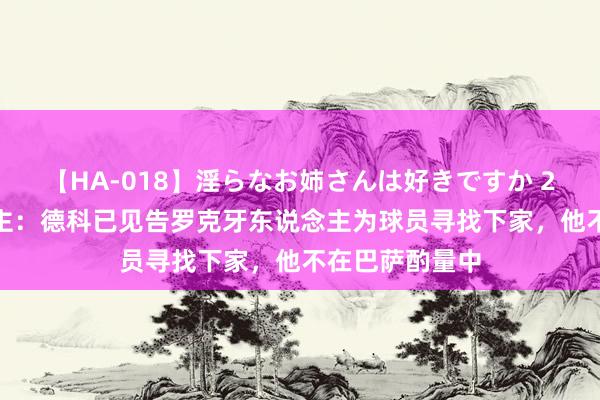 【HA-018】淫らなお姉さんは好きですか 21 媒体东说念主：德科已见告罗克牙东说念主为球员寻找下家，他不在巴萨酌量中