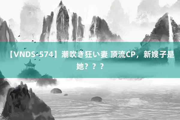 【VNDS-574】潮吹き狂い妻 顶流CP，新嫂子是她？？？