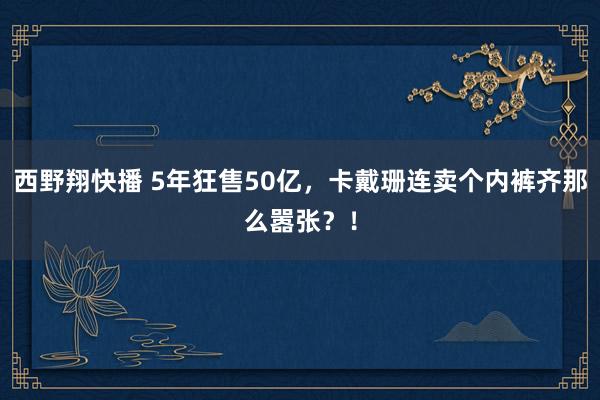 西野翔快播 5年狂售50亿，卡戴珊连卖个内裤齐那么嚣张？！