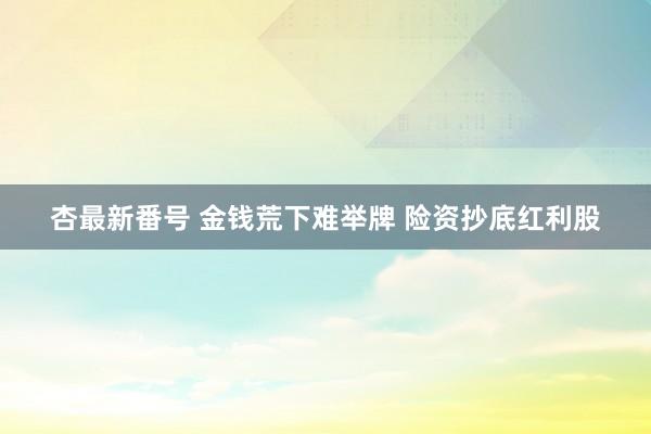 杏最新番号 金钱荒下难举牌 险资抄底红利股