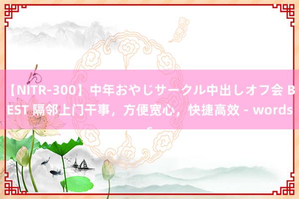 【NITR-300】中年おやじサークル中出しオフ会 BEST 隔邻上门干事，方便宽心，快捷高效 - words