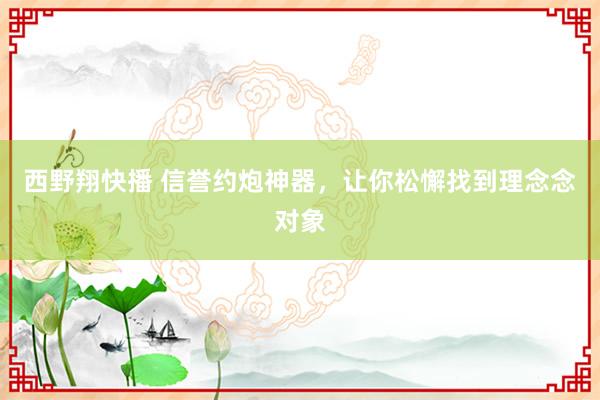 西野翔快播 信誉约炮神器，让你松懈找到理念念对象