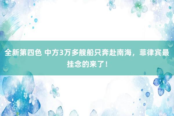 全新第四色 中方3万多艘船只奔赴南海，菲律宾最挂念的来了！