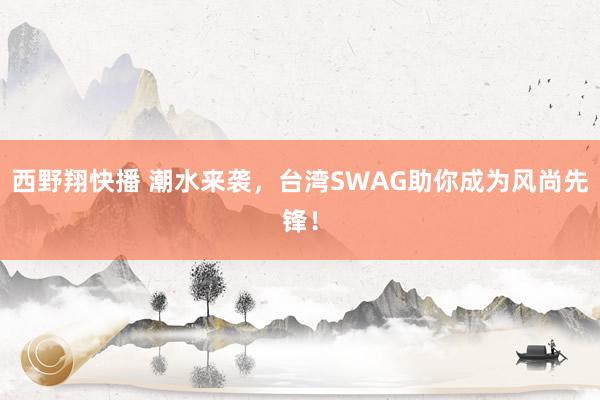 西野翔快播 潮水来袭，台湾SWAG助你成为风尚先锋！