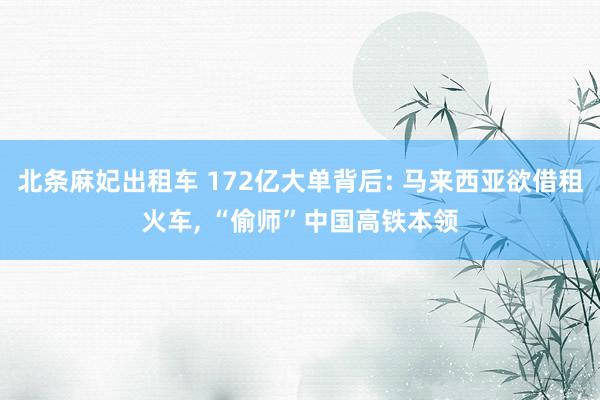 北条麻妃出租车 172亿大单背后: 马来西亚欲借租火车， “偷师”中国高铁本领