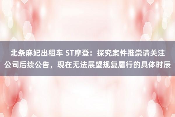 北条麻妃出租车 ST摩登：探究案件推崇请关注公司后续公告，现在无法展望规复履行的具体时辰