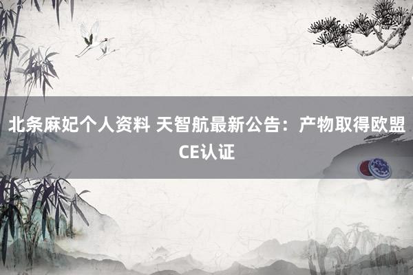 北条麻妃个人资料 天智航最新公告：产物取得欧盟CE认证