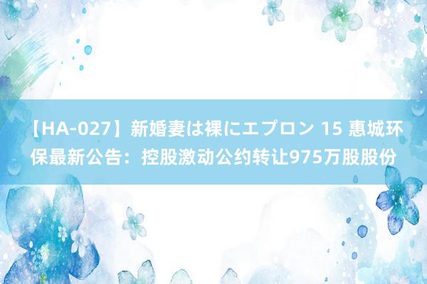 【HA-027】新婚妻は裸にエプロン 15 惠城环保最新公告：控股激动公约转让975万股股份