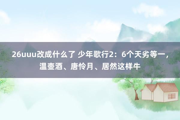 26uuu改成什么了 少年歌行2：6个天劣等一，温壶酒、唐怜月、居然这样牛