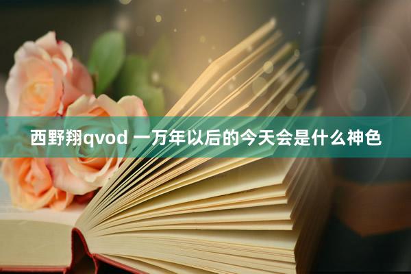 西野翔qvod 一万年以后的今天会是什么神色