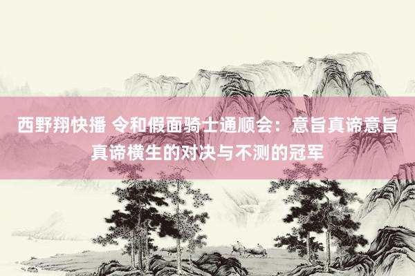 西野翔快播 令和假面骑士通顺会：意旨真谛意旨真谛横生的对决与不测的冠军